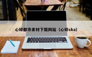 范县心碎都市素材下载网站（心碎ska）